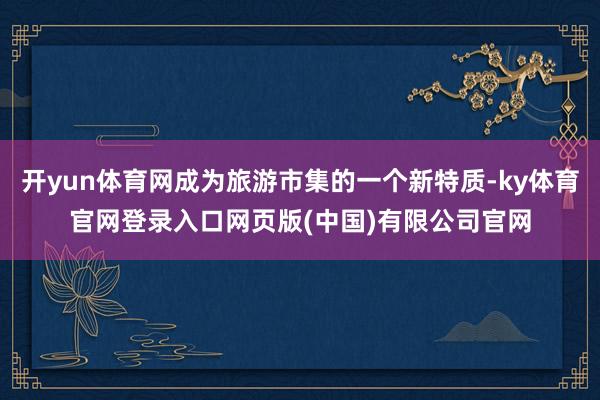 开yun体育网成为旅游市集的一个新特质-ky体育官网登录入口网页版(中国)有限公司官网