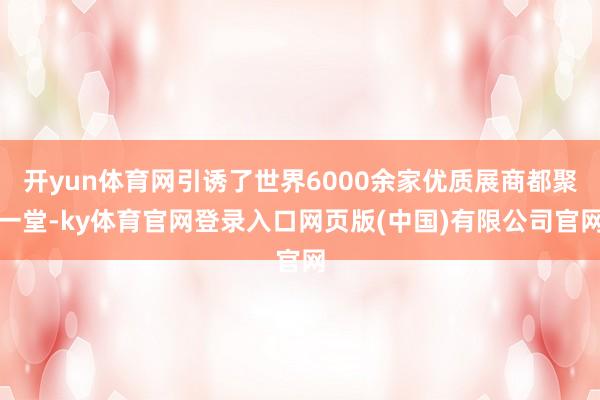 开yun体育网引诱了世界6000余家优质展商都聚一堂-ky体育官网登录入口网页版(中国)有限公司官网