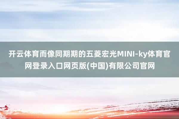 开云体育而像同期期的五菱宏光MINI-ky体育官网登录入口网页版(中国)有限公司官网