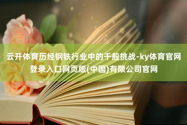 云开体育历经钢铁行业中的千般挑战-ky体育官网登录入口网页版(中国)有限公司官网