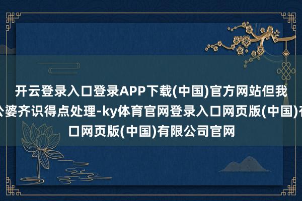 开云登录入口登录APP下载(中国)官方网站但我肯定佢哋两公婆齐识得点处理-ky体育官网登录入口网页版(中国)有限公司官网
