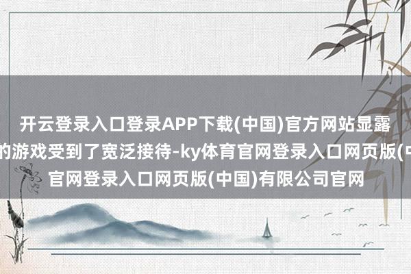 开云登录入口登录APP下载(中国)官方网站显露出基于伪善引擎5的游戏受到了宽泛接待-ky体育官网登录入口网页版(中国)有限公司官网
