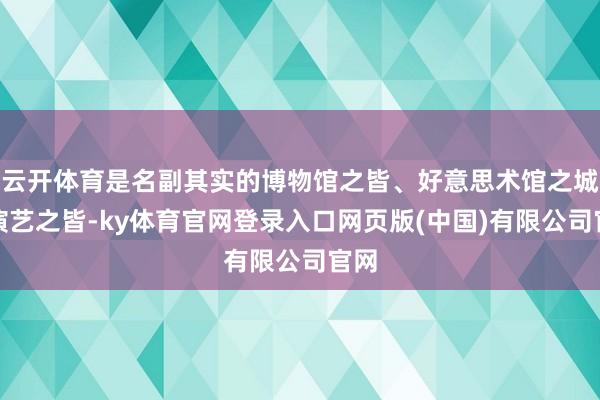 云开体育是名副其实的博物馆之皆、好意思术馆之城、演艺之皆-ky体育官网登录入口网页版(中国)有限公司官网