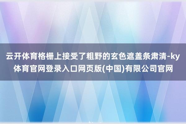 云开体育格栅上接受了粗野的玄色遮盖条肃清-ky体育官网登录入口网页版(中国)有限公司官网
