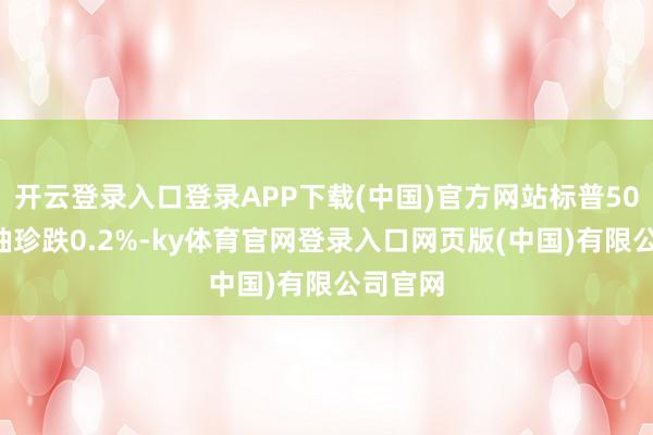 开云登录入口登录APP下载(中国)官方网站标普500期货袖珍跌0.2%-ky体育官网登录入口网页版(中国)有限公司官网