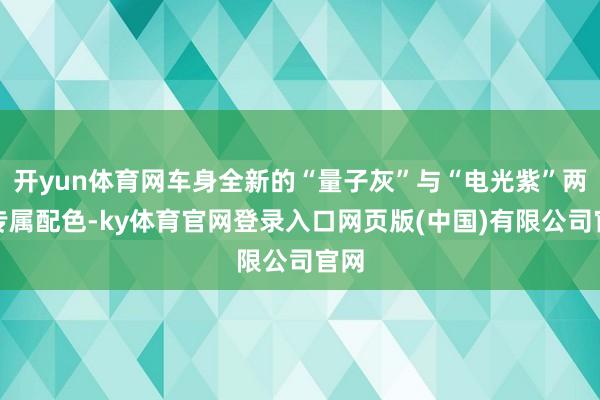 开yun体育网车身全新的“量子灰”与“电光紫”两种专属配色-ky体育官网登录入口网页版(中国)有限公司官网