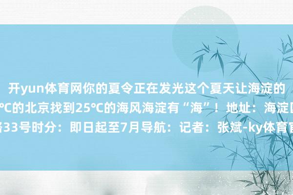 开yun体育网你的夏令正在发光这个夏天让海淀的“浪花”打湿裙摆在32℃的北京找到25℃的海风海淀有“海”!地址:海淀区建材城东路33号时分:即日起至7月导航:记者:张斌-ky体育官网登录入口网页版(中国)有限公司官网