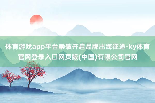 体育游戏app平台崇敬开启品牌出海征途-ky体育官网登录入口网页版(中国)有限公司官网