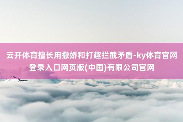 云开体育擅长用撒娇和打趣拦截矛盾-ky体育官网登录入口网页版(中国)有限公司官网