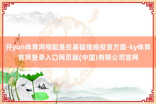 开yun体育网相配是在基础措施投资方面-ky体育官网登录入口网页版(中国)有限公司官网