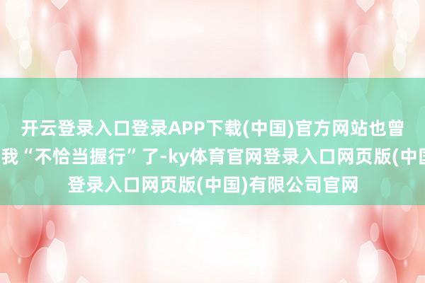 开云登录入口登录APP下载(中国)官方网站也曾连着好几期告诉我“不恰当握行”了-ky体育官网登录入口网页版(中国)有限公司官网