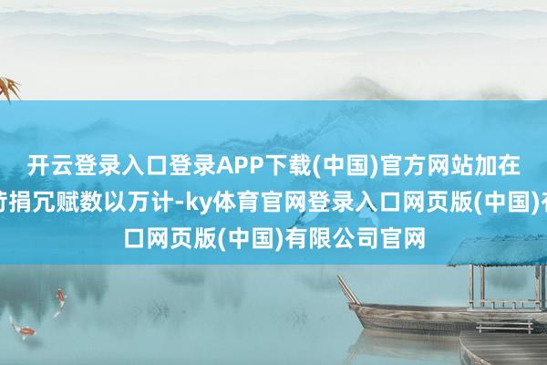 开云登录入口登录APP下载(中国)官方网站加在匹夫头上的苛捐冗赋数以万计-ky体育官网登录入口网页版(中国)有限公司官网