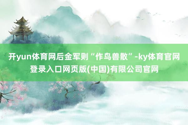 开yun体育网后金军则“作鸟兽散”-ky体育官网登录入口网页版(中国)有限公司官网