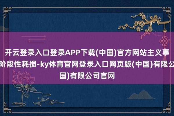 开云登录入口登录APP下载(中国)官方网站主义事迹出现阶段性耗损-ky体育官网登录入口网页版(中国)有限公司官网