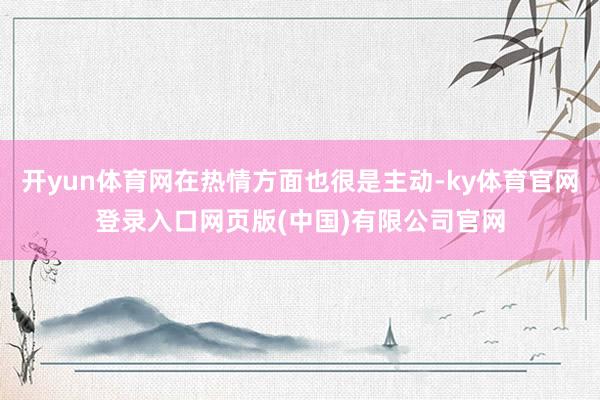 开yun体育网在热情方面也很是主动-ky体育官网登录入口网页版(中国)有限公司官网