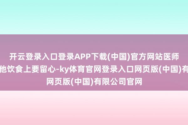 开云登录入口登录APP下载(中国)官方网站医师还特意嘱咐他饮食上要留心-ky体育官网登录入口网页版(中国)有限公司官网
