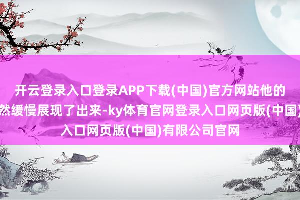 开云登录入口登录APP下载(中国)官方网站他的资质在那时亦然缓慢展现了出来-ky体育官网登录入口网页版(中国)有限公司官网