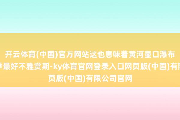 开云体育(中国)官方网站这也意味着黄河壶口瀑布迎来了夏季最好不雅赏期-ky体育官网登录入口网页版(中国)有限公司官网