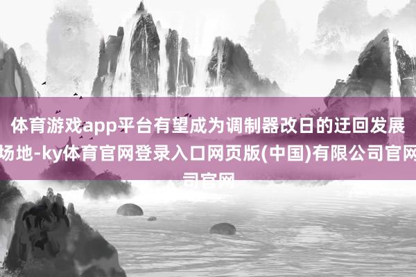 体育游戏app平台有望成为调制器改日的迂回发展场地-ky体育官网登录入口网页版(中国)有限公司官网