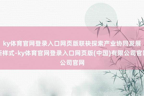 ky体育官网登录入口网页版联袂探索产业协同发展新样式-ky体育官网登录入口网页版(中国)有限公司官网