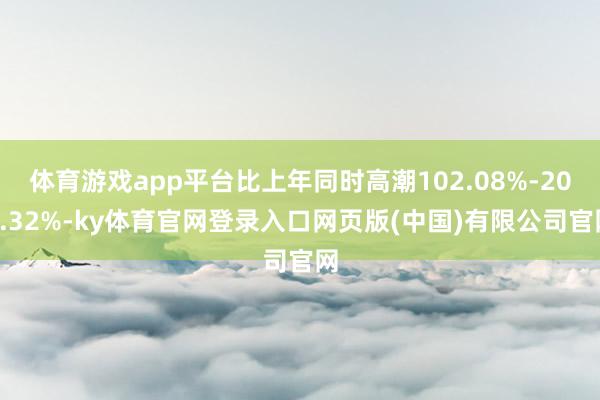 体育游戏app平台比上年同时高潮102.08%-202.32%-ky体育官网登录入口网页版(中国)有限公司官网