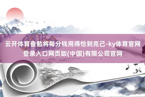 云开体育奋勉将每分钱用得恰到克己-ky体育官网登录入口网页版(中国)有限公司官网