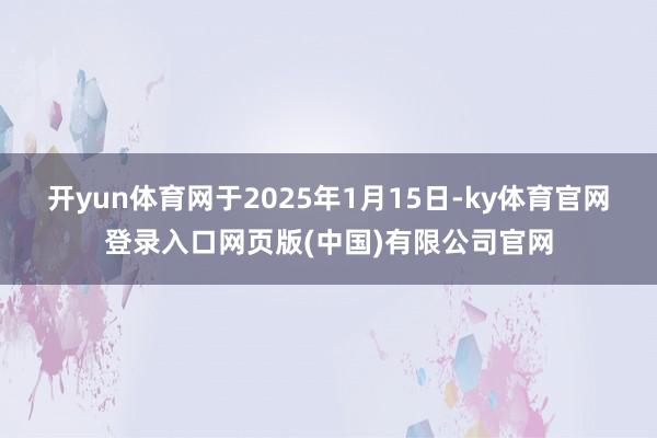 开yun体育网于2025年1月15日-ky体育官网登录入口网页版(中国)有限公司官网