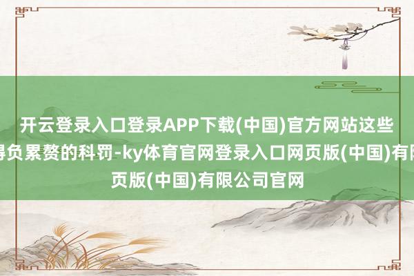开云登录入口登录APP下载(中国)官方网站这些财富将取得负累赘的科罚-ky体育官网登录入口网页版(中国)有限公司官网