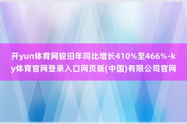 开yun体育网较旧年同比增长410%至466%-ky体育官网登录入口网页版(中国)有限公司官网