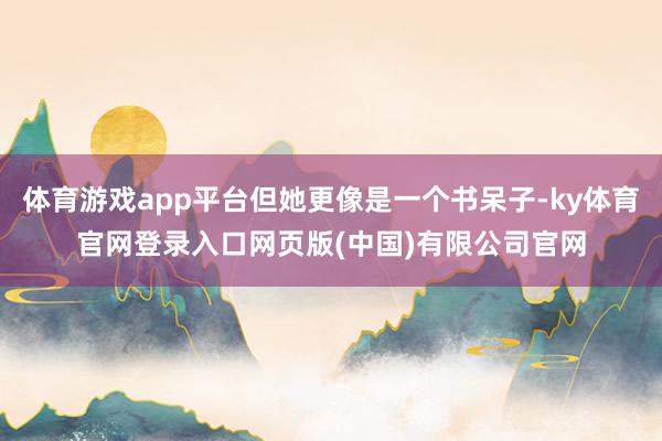 体育游戏app平台但她更像是一个书呆子-ky体育官网登录入口网页版(中国)有限公司官网
