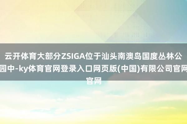 云开体育大部分ZSIGA位于汕头南澳岛国度丛林公园中-ky体育官网登录入口网页版(中国)有限公司官网