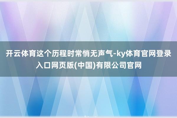 开云体育这个历程时常悄无声气-ky体育官网登录入口网页版(中国)有限公司官网