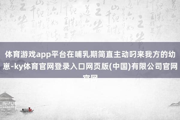 体育游戏app平台在哺乳期简直主动叼来我方的幼崽-ky体育官网登录入口网页版(中国)有限公司官网