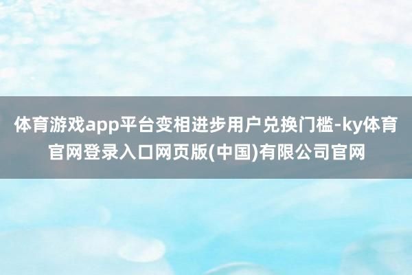 体育游戏app平台变相进步用户兑换门槛-ky体育官网登录入口网页版(中国)有限公司官网