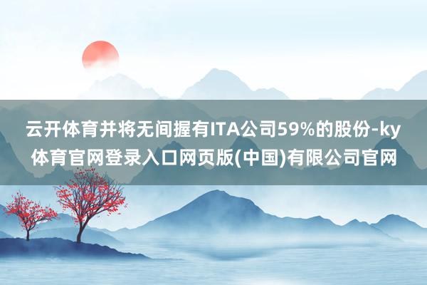 云开体育并将无间握有ITA公司59%的股份-ky体育官网登录入口网页版(中国)有限公司官网