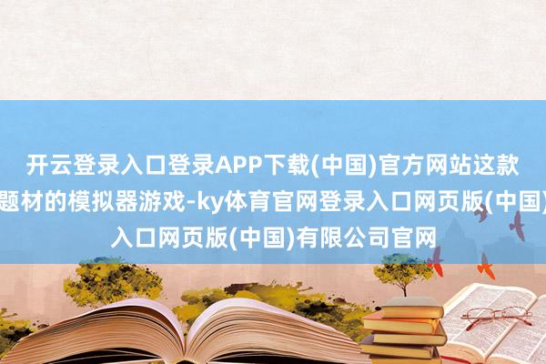 开云登录入口登录APP下载(中国)官方网站这款以心扉运用为题材的模拟器游戏-ky体育官网登录入口网页版(中国)有限公司官网