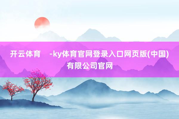 开云体育    -ky体育官网登录入口网页版(中国)有限公司官网