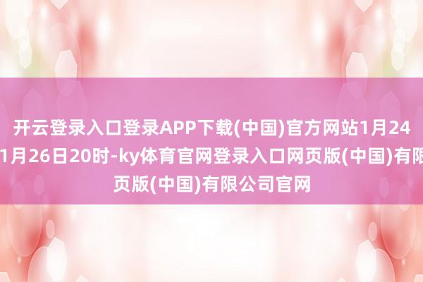 开云登录入口登录APP下载(中国)官方网站1月24日20时至1月26日20时-ky体育官网登录入口网页版(中国)有限公司官网