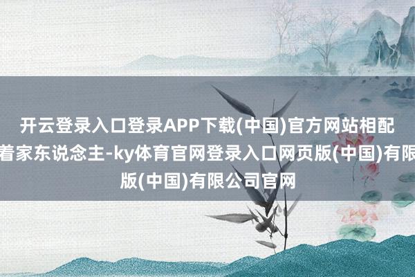 开云登录入口登录APP下载(中国)官方网站相配是此次带着家东说念主-ky体育官网登录入口网页版(中国)有限公司官网