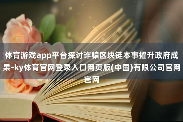 体育游戏app平台探讨诈骗区块链本事擢升政府成果-ky体育官网登录入口网页版(中国)有限公司官网
