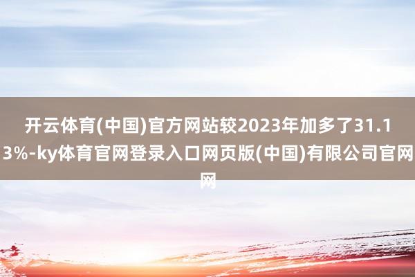 开云体育(中国)官方网站较2023年加多了31.13%-ky体育官网登录入口网页版(中国)有限公司官网