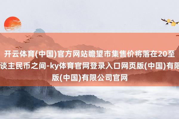 开云体育(中国)官方网站瞻望市集售价将落在20至30万元东谈主民币之间-ky体育官网登录入口网页版(中国)有限公司官网