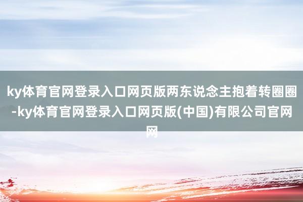 ky体育官网登录入口网页版两东说念主抱着转圈圈-ky体育官网登录入口网页版(中国)有限公司官网