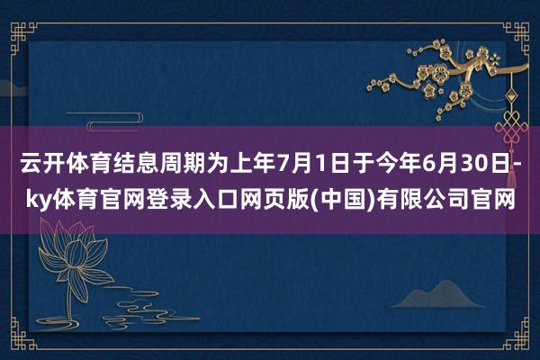 云开体育结息周期为上年7月1日于今年6月30日-ky体育官网登录入口网页版(中国)有限公司官网