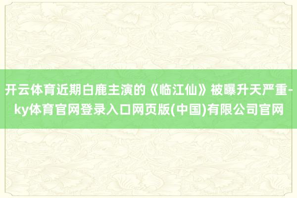 开云体育近期白鹿主演的《临江仙》被曝升天严重-ky体育官网登录入口网页版(中国)有限公司官网