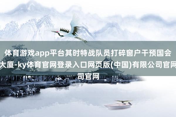 体育游戏app平台其时特战队员打碎窗户干预国会大厦-ky体育官网登录入口网页版(中国)有限公司官网