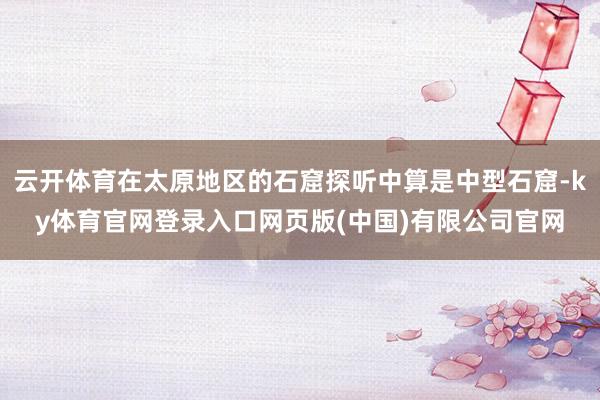 云开体育在太原地区的石窟探听中算是中型石窟-ky体育官网登录入口网页版(中国)有限公司官网