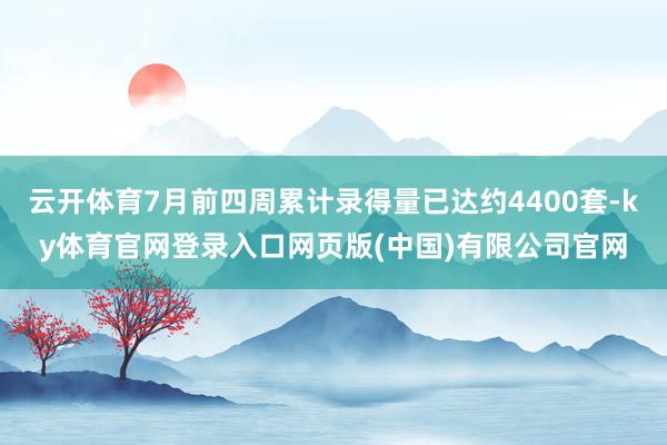 云开体育7月前四周累计录得量已达约4400套-ky体育官网登录入口网页版(中国)有限公司官网
