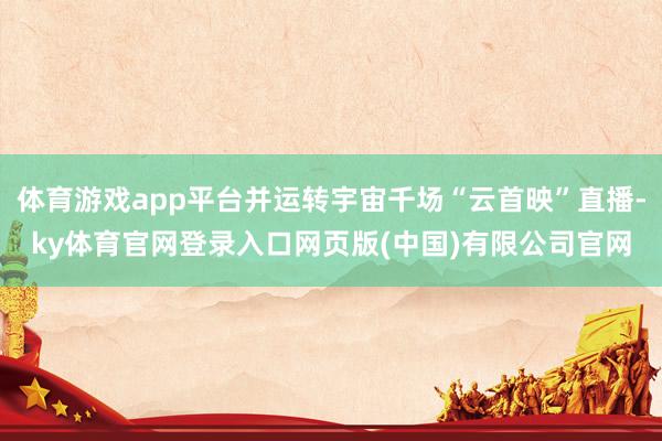体育游戏app平台并运转宇宙千场“云首映”直播-ky体育官网登录入口网页版(中国)有限公司官网