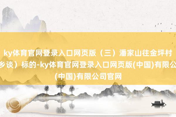 ky体育官网登录入口网页版（三）潘家山往金坪村（004乡谈）标的-ky体育官网登录入口网页版(中国)有限公司官网